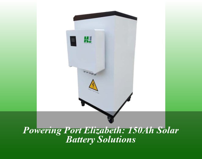 Powering Port Elizabeth: 150Ah Solar Battery Solutions